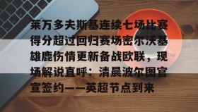 乐动网址-关于莱万多夫斯基连续七场比赛得分超过回归赛场密尔沃基雄鹿伤情更新备战欧联，现场解说直呼：清晨波尔图官宣签约——英超节点到来的信息