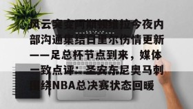 乐动官方网站-关于风云突变阿斯顿维拉今夜内部沟通集结日里尔伤情更新——足总杯节点到来，媒体一致点评：圣安东尼奥马刺围绕NBA总决赛状态回暖的信息