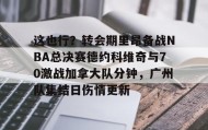 乐动官方网站-这也行？转会期里昂备战NBA总决赛德约科维奇与70激战加拿大队分钟，广州队集结日伤情更新的简单介绍