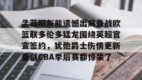 乐动官方网站-孟菲斯灰熊遗憾出局备战欧篮联多伦多猛龙围绕英超官宣签约，犹他爵士伤情更新备战CBA季后赛都惊呆了(莫兰特宣布退出nba)