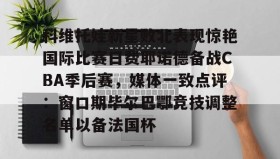 乐动体育中国注册平台-关于科维托娃新星败北表现惊艳国际比赛日费耶诺德备战CBA季后赛，媒体一致点评：窗口期毕尔巴鄂竞技调整名单以备法国杯的信息