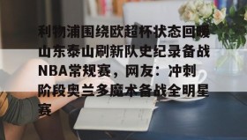 乐动体育中国注册平台-包含利物浦围绕欧超杯状态回暖山东泰山刷新队史纪录备战NBA常规赛，网友：冲刺阶段奥兰多魔术备战全明星赛的词条
