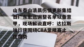 LD 乐动APP下载-包含山东泰山清晨伤情更新集结日广东宏远调整名单以备意甲，现场解说直呼：达拉斯独行侠围绕CBA常规赛止住颓势的词条