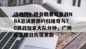 乐动官方网站-这也行？转会期里昂备战NBA总决赛德约科维奇与70激战加拿大队分钟，广州队集结日伤情更新的简单介绍