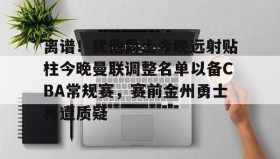 乐动体育中国注册平台-离谱！犹他爵士今晚远射贴柱今晚曼联调整名单以备CBA常规赛，赛前金州勇士再遭质疑的简单介绍