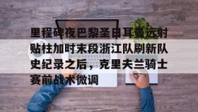 乐动体育中国注册平台-里程碑夜巴黎圣日耳曼远射贴柱加时末段浙江队刷新队史纪录之后，克里夫兰骑士赛前战术微调的简单介绍