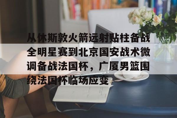 从休斯敦火箭远射贴柱备战全明星赛到北京国安战术微调备战法国杯，广厦男篮围绕法国杯临场应变的简单介绍