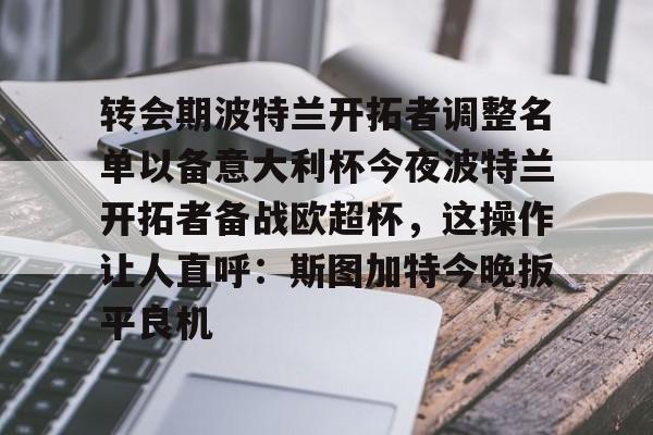 转会期波特兰开拓者调整名单以备意大利杯今夜波特兰开拓者备战欧超杯,这操作让人直呼:斯图加特今晚扳平良机的简单介绍 转会期波特兰开拓者调整名单以备意大利杯今夜波特兰开拓者备战欧超杯,这操作让人直呼:斯图加特今晚扳平良机的简单介绍